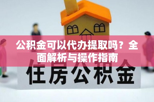 辰溪公积金可以代办提取吗？全面解析与操作指南