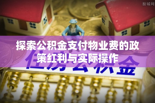 辰溪探索公积金支付物业费的政策红利与实际操作