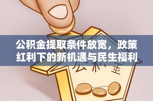 辰溪公积金提取条件放宽，政策红利下的新机遇与民生福利
