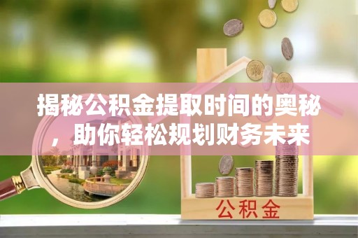 辰溪揭秘公积金提取时间的奥秘，助你轻松规划财务未来