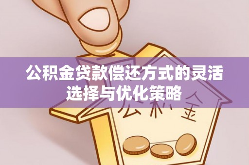 辰溪公积金贷款偿还方式的灵活选择与优化策略