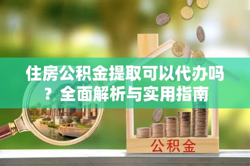 辰溪住房公积金提取可以代办吗？全面解析与实用指南
