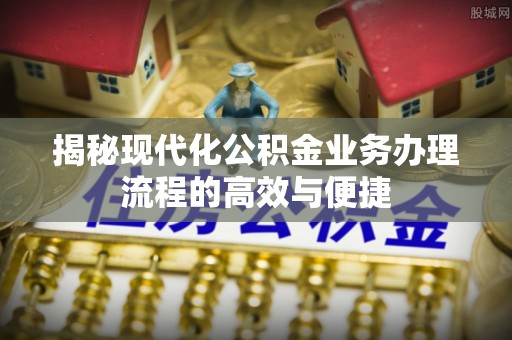 辰溪揭秘现代化公积金业务办理流程的高效与便捷