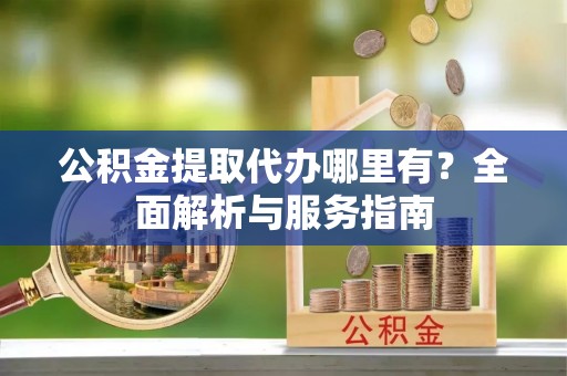 辰溪公积金提取代办哪里有？全面解析与服务指南