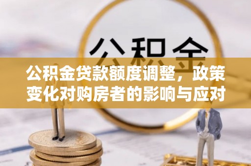 辰溪公积金贷款额度调整，政策变化对购房者的影响与应对策略