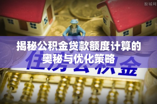 辰溪揭秘公积金贷款额度计算的奥秘与优化策略
