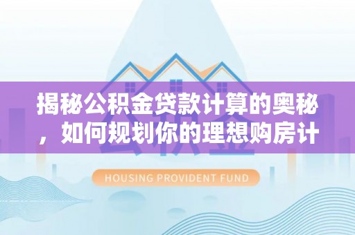 辰溪揭秘公积金贷款计算的奥秘，如何规划你的理想购房计划