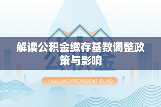 辰溪解读公积金缴存基数调整政策与影响
