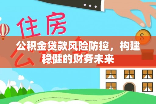 辰溪公积金贷款风险防控，构建稳健的财务未来