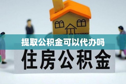 辰溪提取公积金可以代办吗