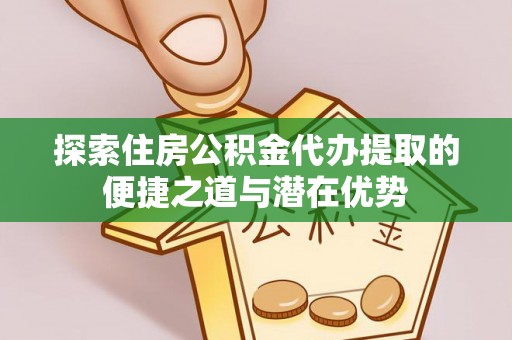 辰溪探索住房公积金代办提取的便捷之道与潜在优势