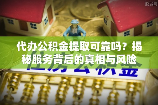 辰溪代办公积金提取可靠吗？揭秘服务背后的真相与风险