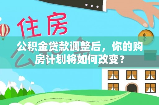 辰溪公积金贷款调整后，你的购房计划将如何改变？