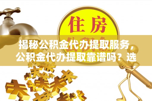 辰溪揭秘公积金代办提取服务，公积金代办提取靠谱吗？选择需谨慎