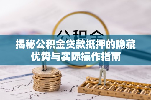 辰溪揭秘公积金贷款抵押的隐藏优势与实际操作指南