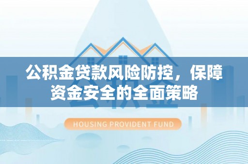 辰溪公积金贷款风险防控，保障资金安全的全面策略