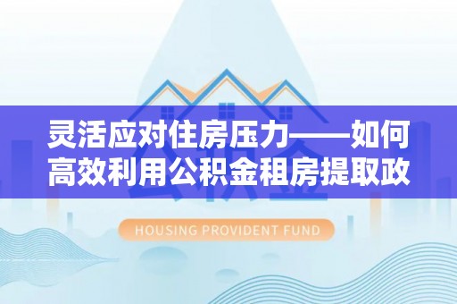 辰溪灵活应对住房压力——如何高效利用公积金租房提取政策