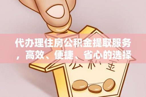辰溪代办理住房公积金提取服务，高效、便捷、省心的选择
