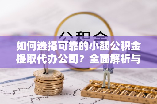 辰溪如何选择可靠的小额公积金提取代办公司？全面解析与实用指南