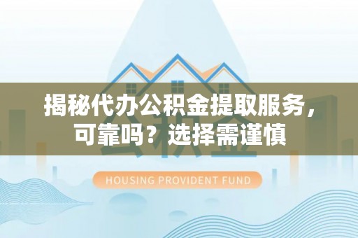辰溪揭秘代办公积金提取服务，可靠吗？选择需谨慎