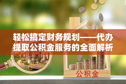 辰溪轻松搞定财务规划——代办提取公积金服务的全面解析