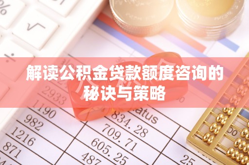 辰溪解读公积金贷款额度咨询的秘诀与策略