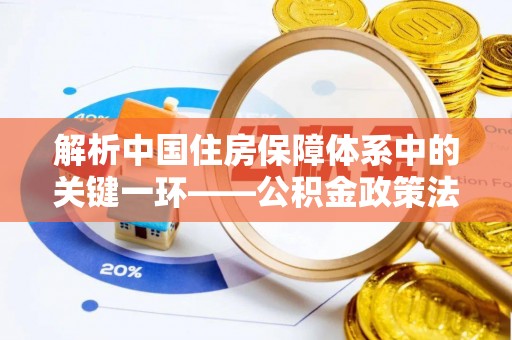 辰溪解析中国住房保障体系中的关键一环——公积金政策法规的演变与影响