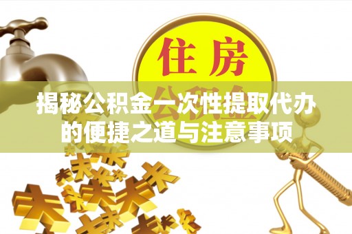 辰溪揭秘公积金一次性提取代办的便捷之道与注意事项