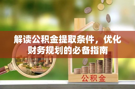 辰溪解读公积金提取条件，优化财务规划的必备指南