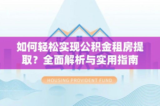 辰溪如何轻松实现公积金租房提取？全面解析与实用指南