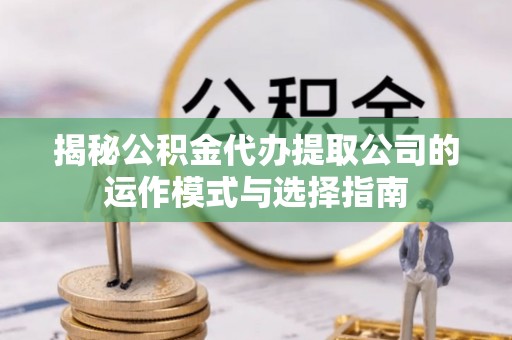 辰溪揭秘公积金代办提取公司的运作模式与选择指南