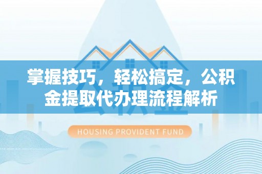辰溪掌握技巧，轻松搞定，公积金提取代办理流程解析