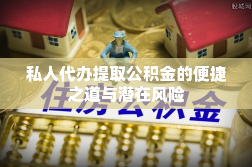 辰溪私人代办提取公积金的便捷之道与潜在风险