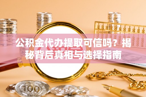 辰溪公积金代办提取可信吗？揭秘背后真相与选择指南