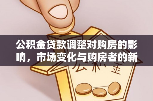 辰溪公积金贷款调整对购房的影响，市场变化与购房者的新选择