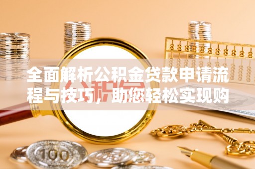 辰溪全面解析公积金贷款申请流程与技巧，助您轻松实现购房梦想