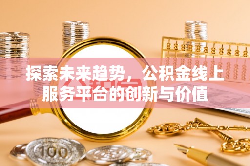 辰溪探索未来趋势，公积金线上服务平台的创新与价值