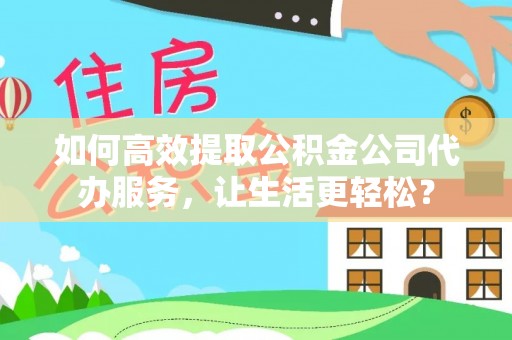 辰溪如何高效提取公积金公司代办服务，让生活更轻松？