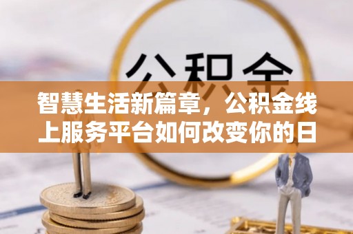 辰溪智慧生活新篇章，公积金线上服务平台如何改变你的日常