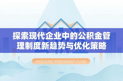 辰溪探索现代企业中的公积金管理制度新趋势与优化策略