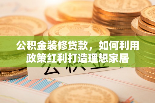 辰溪公积金装修贷款，如何利用政策红利打造理想家居