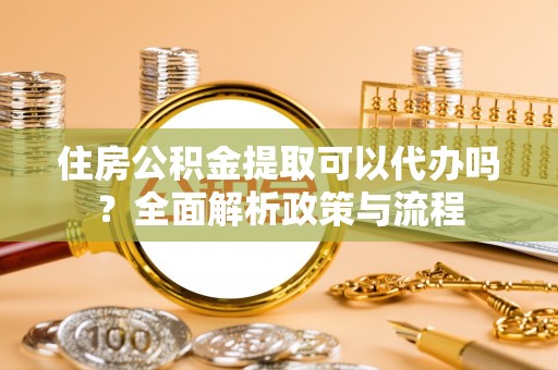 辰溪住房公积金提取可以代办吗？全面解析政策与流程