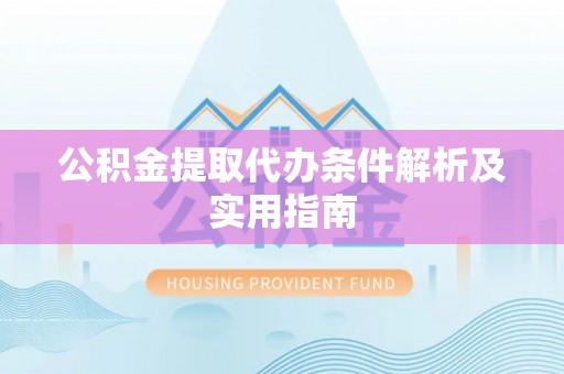 辰溪公积金提取代办条件解析及实用指南