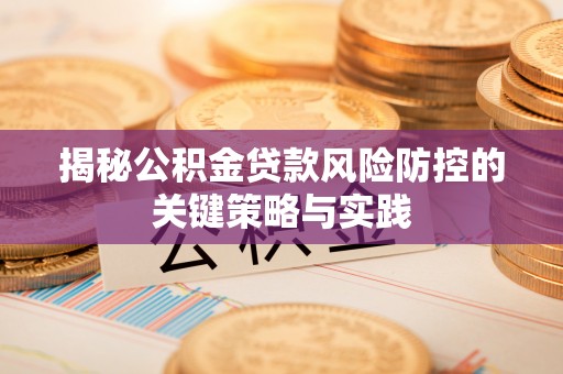 辰溪揭秘公积金贷款风险防控的关键策略与实践