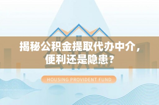 辰溪揭秘公积金提取代办中介，便利还是隐患？