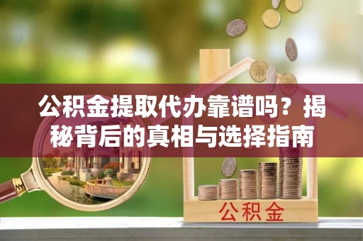 辰溪公积金提取代办靠谱吗？揭秘背后的真相与选择指南