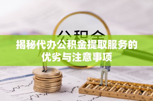 辰溪揭秘代办公积金提取服务的优劣与注意事项