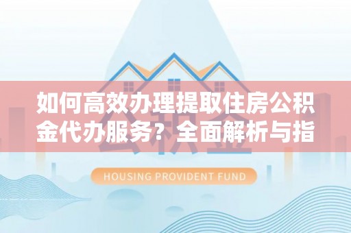 辰溪如何高效办理提取住房公积金代办服务？全面解析与指南