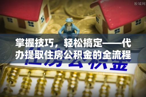 辰溪掌握技巧，轻松搞定——代办提取住房公积金的全流程解析