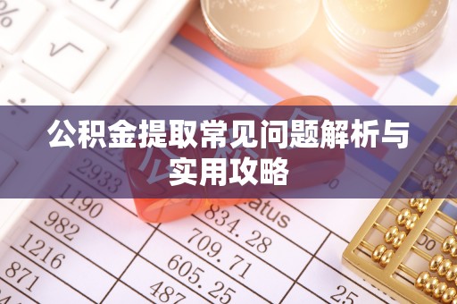 辰溪公积金提取常见问题解析与实用攻略